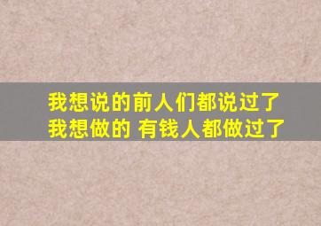 我想说的前人们都说过了 我想做的 有钱人都做过了